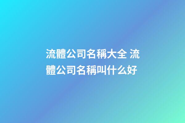 流體公司名稱大全 流體公司名稱叫什么好-第1張-公司起名-玄機派